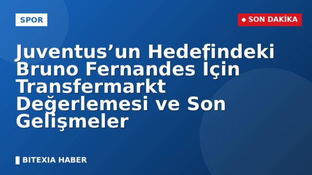 Juventus’un Hedefindeki Bruno Fernandes İçin Transfermarkt Değerlemesi ve Son Gelişmeler