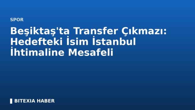 Beşiktaş’ta Transfer Çıkmazı: Hedefteki İsim İstanbul İhtimaline Mesafeli
