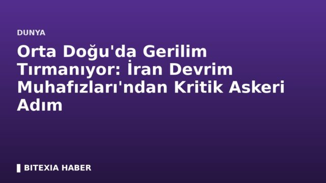 Orta Doğu’da Gerilim Tırmanıyor: İran Devrim Muhafızları’ndan Kritik Askeri Adım