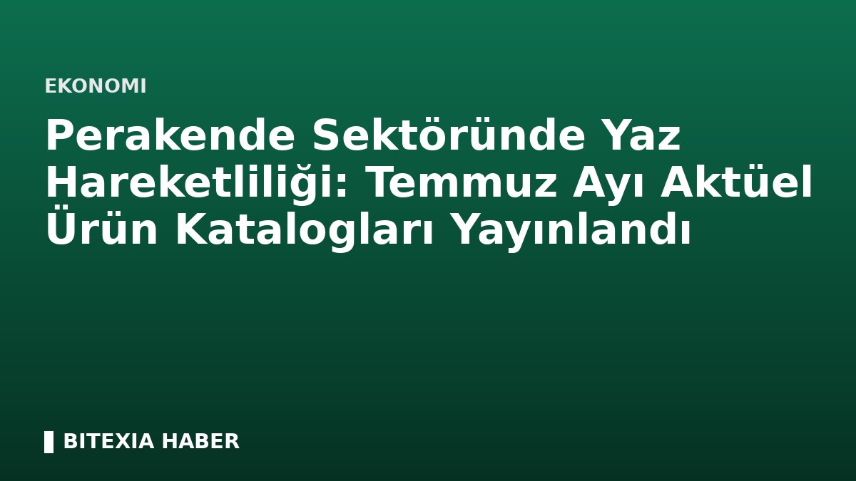 Perakende Sektöründe Yaz Hareketliliği: Temmuz Ayı Aktüel Ürün Katalogları Yayınlandı
