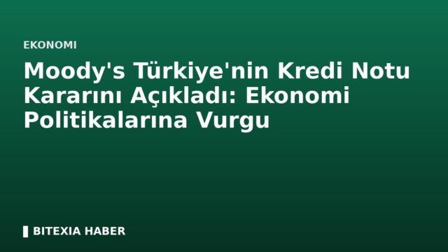 Moody’s Türkiye’nin Kredi Notu Kararını Açıkladı: Ekonomi Politikalarına Vurgu