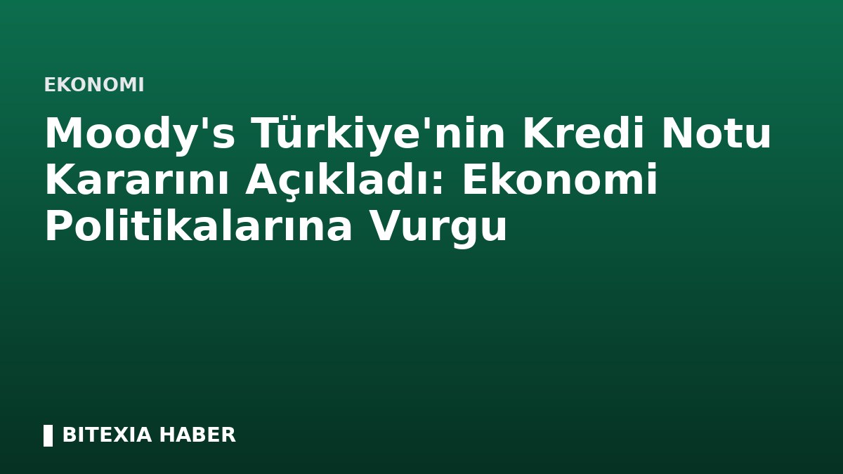 Moody’s Türkiye’nin Kredi Notu Kararını Açıkladı: Ekonomi Politikalarına Vurgu