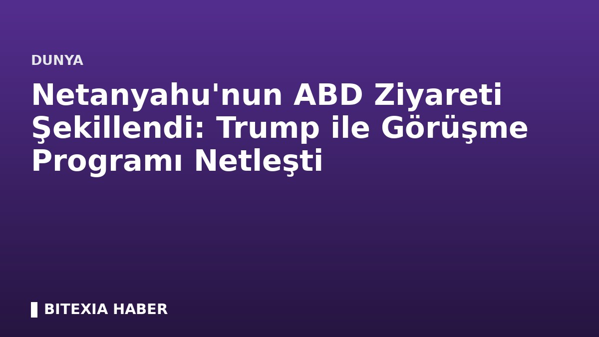 Netanyahu’nun ABD Ziyareti Şekillendi: Trump ile Görüşme Programı Netleşti