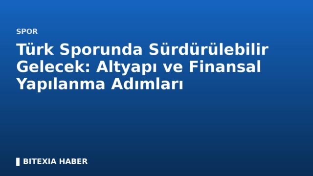 Türk Sporunda Sürdürülebilir Gelecek: Altyapı ve Finansal Yapılanma Adımları