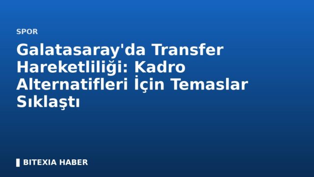 Galatasaray’da Transfer Hareketliliği: Kadro Alternatifleri İçin Temaslar Sıklaştı