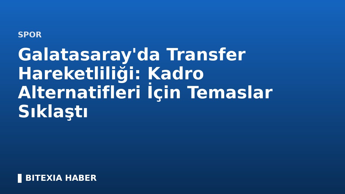 Galatasaray’da Transfer Hareketliliği: Kadro Alternatifleri İçin Temaslar Sıklaştı