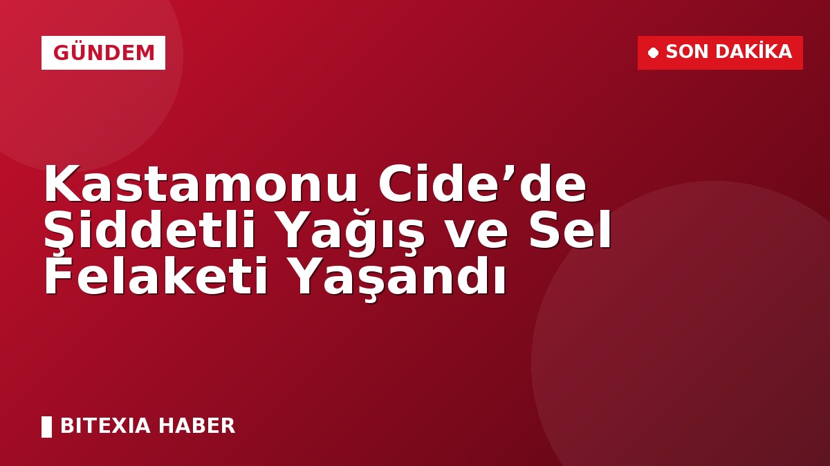 Kastamonu Cide’de Şiddetli Yağış ve Sel Felaketi Yaşandı