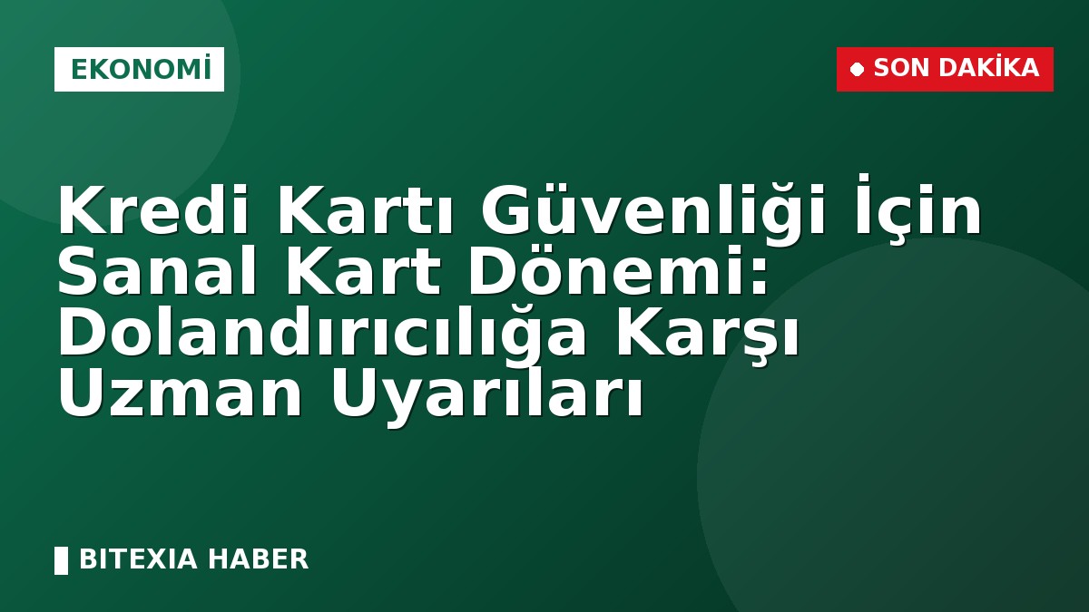 Kredi Kartı Güvenliği İçin Sanal Kart Dönemi: Dolandırıcılığa Karşı Uzman Uyarıları