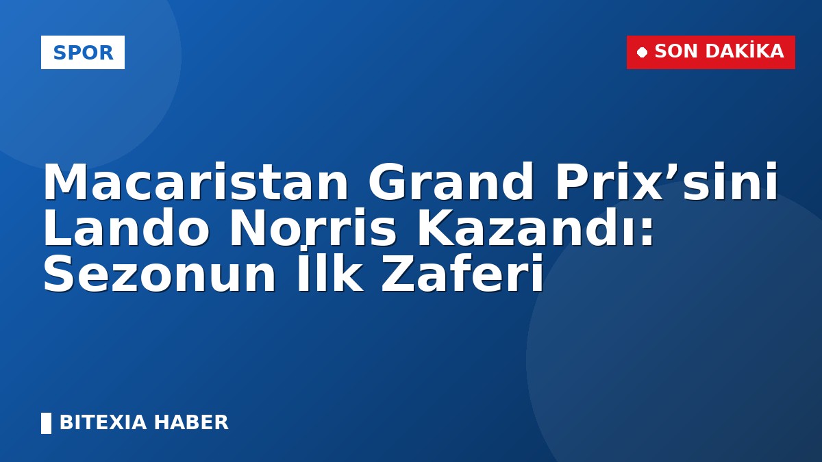 Macaristan Grand Prix’sini Lando Norris Kazandı: Sezonun İlk Zaferi
