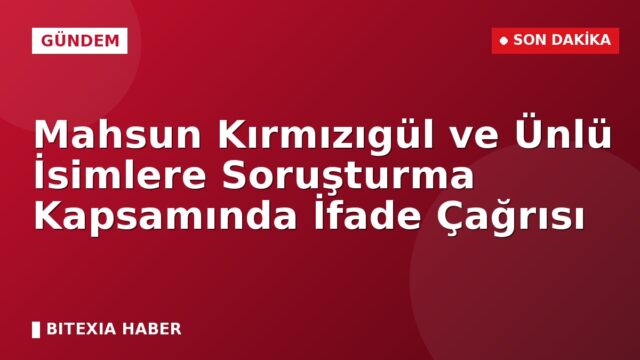 Mahsun Kırmızıgül ve Ünlü İsimlere Soruşturma Kapsamında İfade Çağrısı