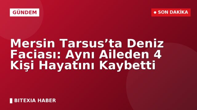Mersin Tarsus’ta Deniz Faciası: Aynı Aileden 4 Kişi Hayatını Kaybetti