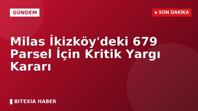 Milas İkizköy’deki 679 Parsel İçin Kritik Yargı Kararı