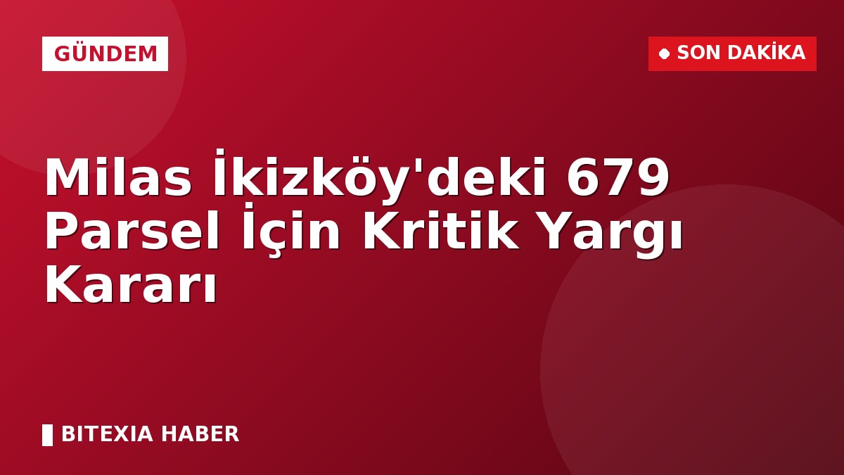 Milas İkizköy’deki 679 Parsel İçin Kritik Yargı Kararı