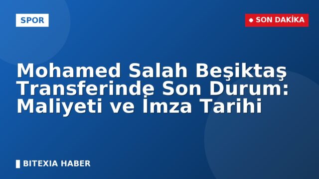 Mohamed Salah Beşiktaş Transferinde Son Durum: Maliyeti ve İmza Tarihi