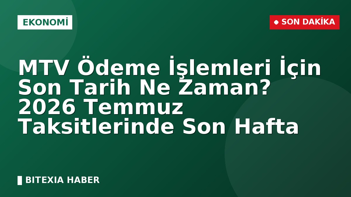 MTV Ödeme İşlemleri İçin Son Tarih Ne Zaman? 2026 Temmuz Taksitlerinde Son Hafta
