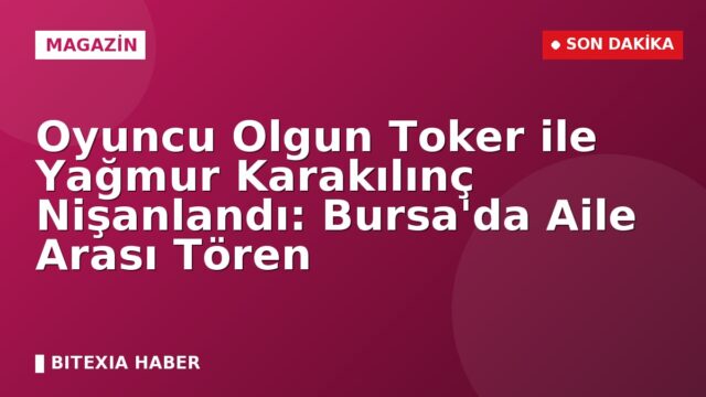 Oyuncu Olgun Toker ile Yağmur Karakılınç Nişanlandı: Bursa’da Aile Arası Tören