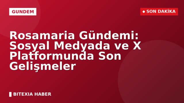 Rosamaria Gündemi: Sosyal Medyada ve X Platformunda Son Gelişmeler