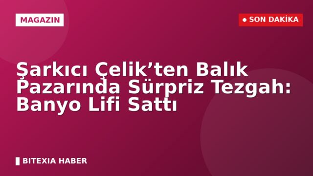 Şarkıcı Çelik’ten Balık Pazarında Sürpriz Tezgah: Banyo Lifi Sattı