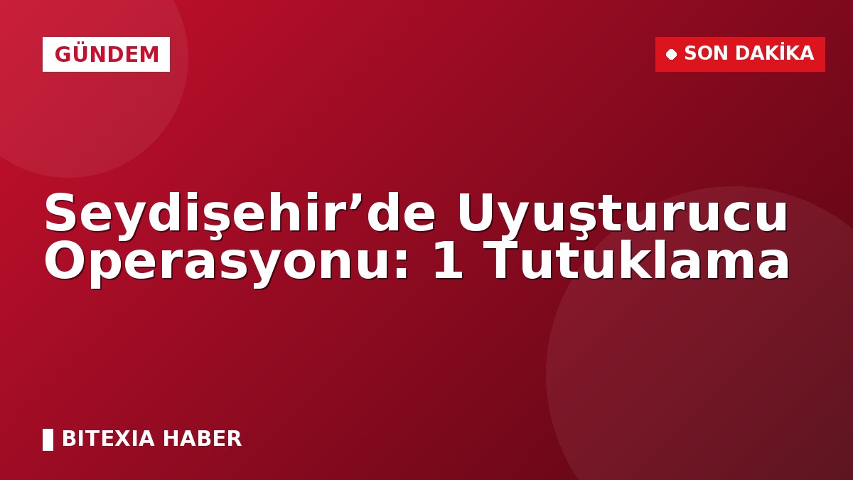 Seydişehir’de Uyuşturucu Operasyonu: 1 Tutuklama