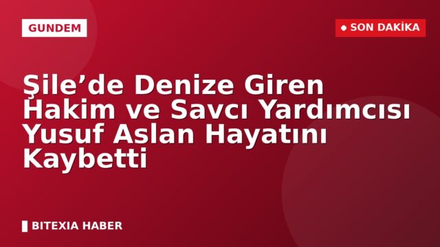 Şile’de Denize Giren Hakim ve Savcı Yardımcısı Yusuf Aslan Hayatını Kaybetti