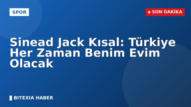 Sinead Jack Kısal: Türkiye Her Zaman Benim Evim Olacak