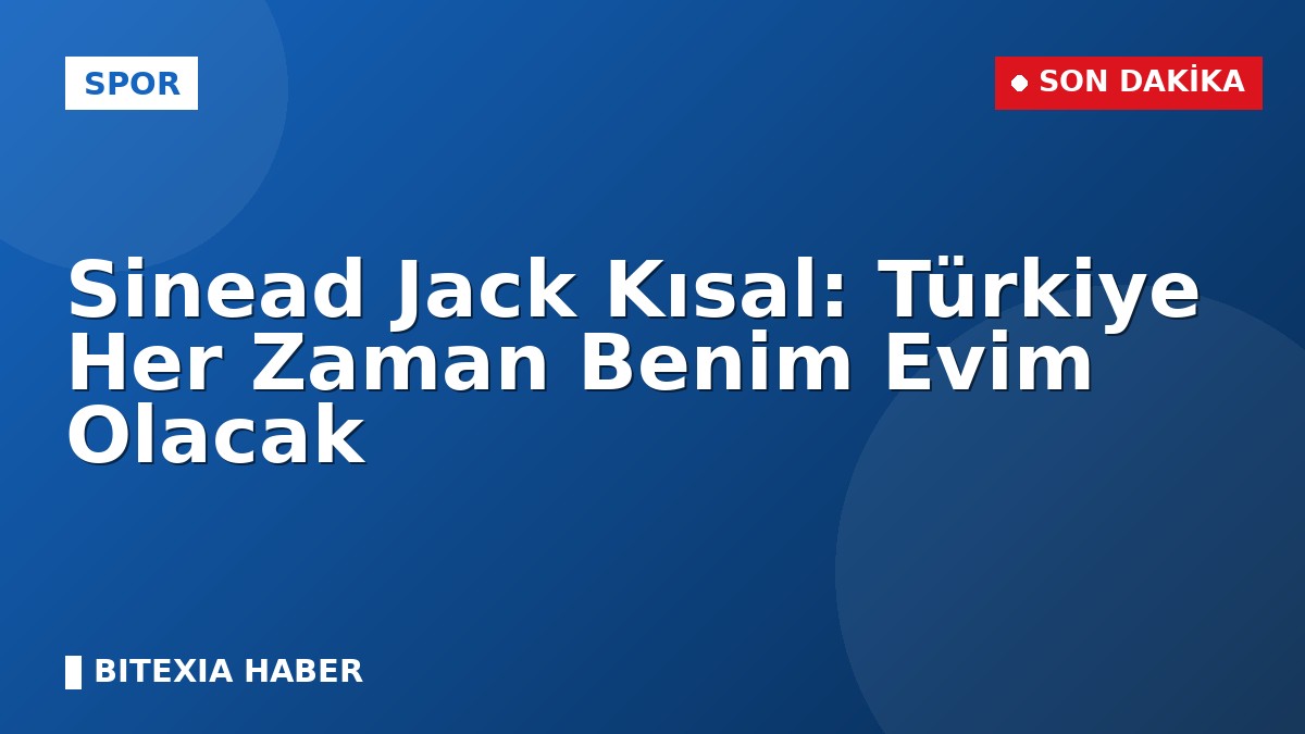 Sinead Jack Kısal: Türkiye Her Zaman Benim Evim Olacak