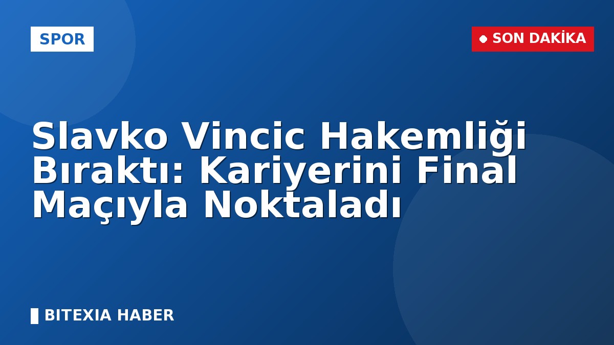 Slavko Vincic Hakemliği Bıraktı: Kariyerini Final Maçıyla Noktaladı