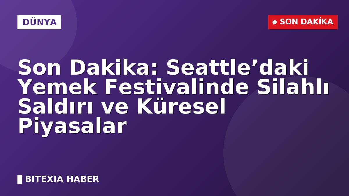 Son Dakika: Seattle’daki Yemek Festivalinde Silahlı Saldırı ve Küresel Piyasalar