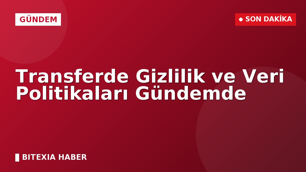 Transferde Gizlilik ve Veri Politikaları Gündemde