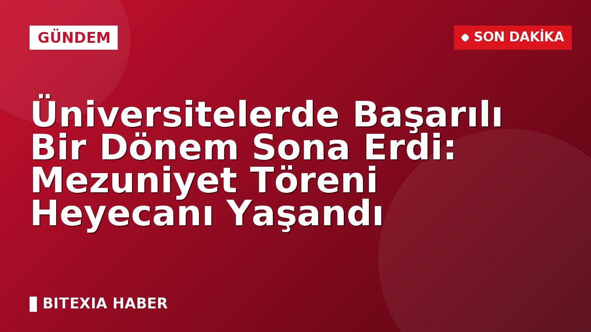 Üniversitelerde Başarılı Bir Dönem Sona Erdi: Mezuniyet Töreni Heyecanı Yaşandı