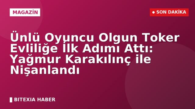 Ünlü Oyuncu Olgun Toker Evliliğe İlk Adımı Attı: Yağmur Karakılınç ile Nişanlandı