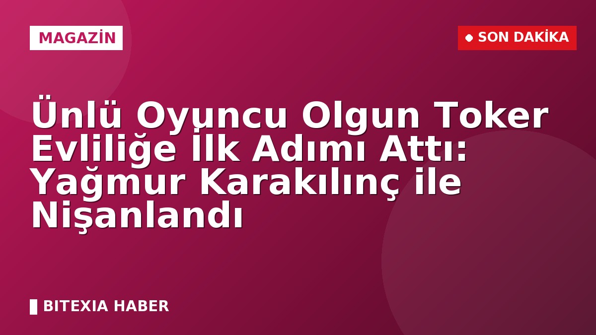 Ünlü Oyuncu Olgun Toker Evliliğe İlk Adımı Attı: Yağmur Karakılınç ile Nişanlandı