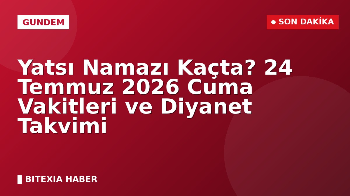 Yatsı Namazı Kaçta? 24 Temmuz 2026 Cuma Vakitleri ve Diyanet Takvimi