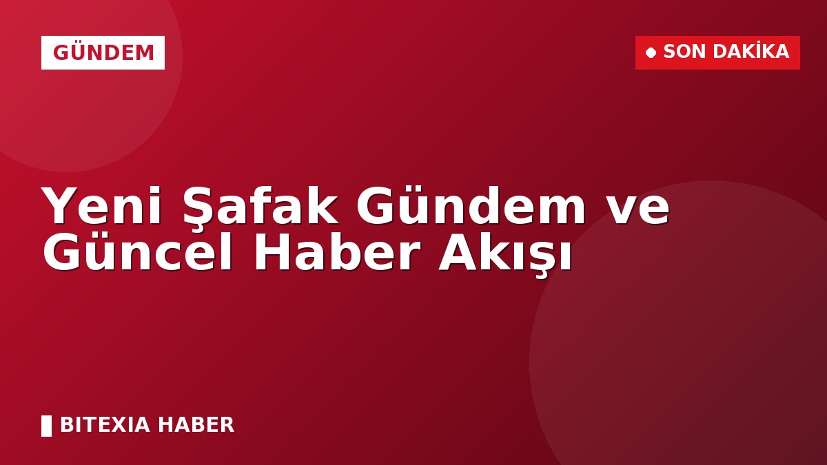 Yeni Şafak Gündem ve Güncel Haber Akışı